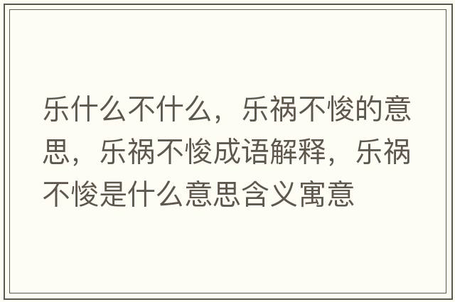 乐什么不什么，乐祸不悛的意思，乐祸不悛成语解释，乐祸不悛是什么意思含义寓意