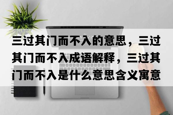 三过其门而不入的意思，三过其门而不入成语解释，三过其门而不入是什么意思含义寓意