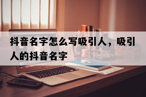 抖音名字怎么写吸引人，吸引人的抖音名字