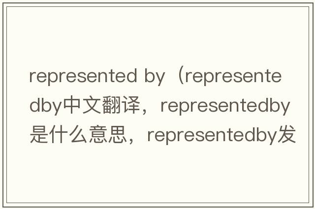 represented by（representedby中文翻译，representedby是什么意思，representedby发音、用法及例句）