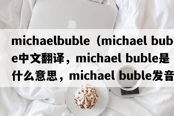 michaelbuble（michael buble中文翻译，michael buble是什么意思，michael buble发音、用法及例句）