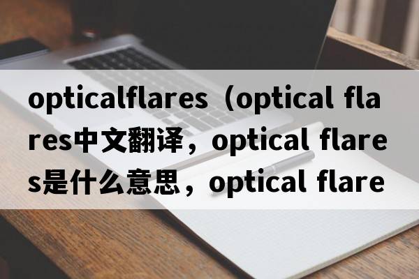 opticalflares（optical flares中文翻译，optical flares是什么意思，optical flares发音、用法及例句）