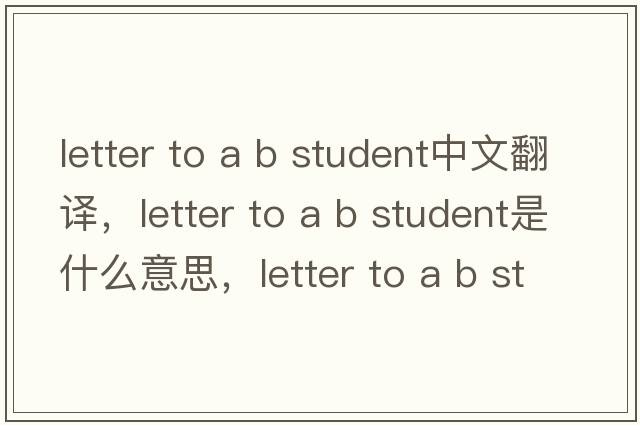 letter to a b student中文翻译，letter to a b student是什么意思，letter to a b student发音、用法及例句