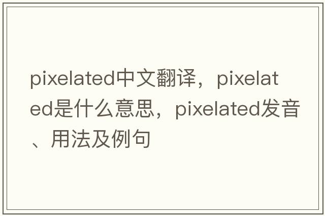 pixelated中文翻译，pixelated是什么意思，pixelated发音、用法及例句