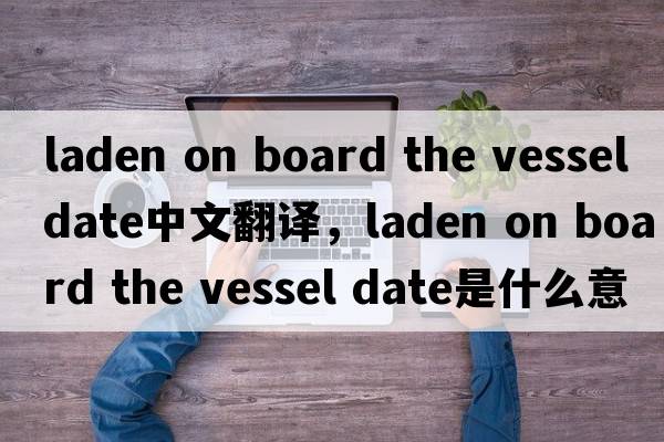 laden on board the vessel date中文翻译，laden on board the vessel date是什么意思，laden on board the vessel date发音、用法及例句