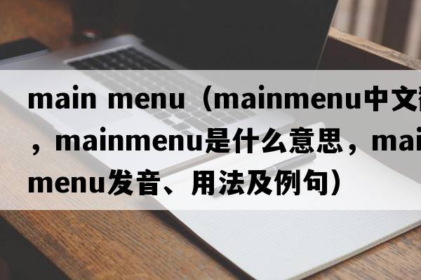 main menu（mainmenu中文翻译，mainmenu是什么意思，mainmenu发音、用法及例句）