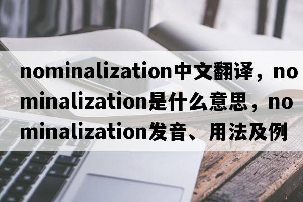nominalization中文翻译，nominalization是什么意思，nominalization发音、用法及例句