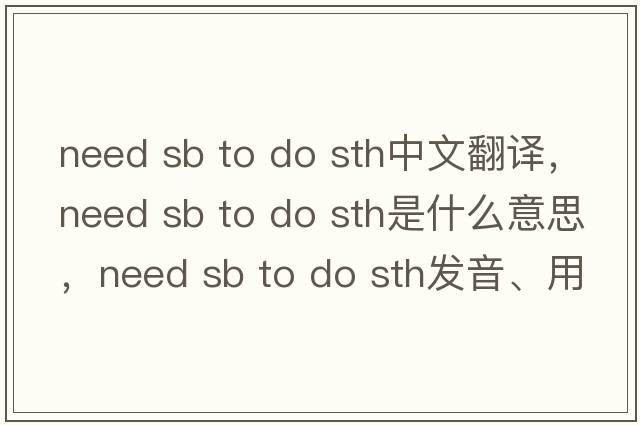 need sb to do sth中文翻译，need sb to do sth是什么意思，need sb to do sth发音、用法及例句