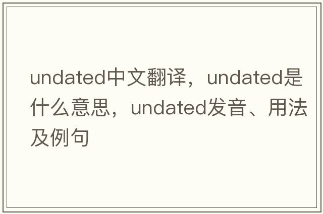 undated中文翻译，undated是什么意思，undated发音、用法及例句
