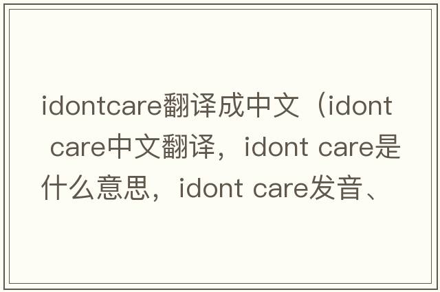 idontcare翻译成中文（idont care中文翻译，idont care是什么意思，idont care发音、用法及例句）