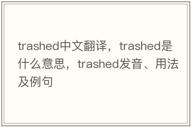 trashed中文翻译，trashed是什么意思，trashed发音、用法及例句