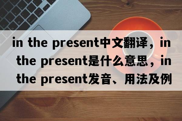 in the present中文翻译，in the present是什么意思，in the present发音、用法及例句