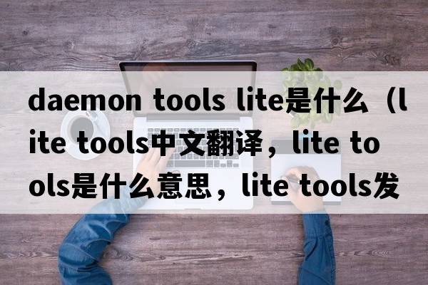 daemon tools lite是什么（lite tools中文翻译，lite tools是什么意思，lite tools发音、用法及例句）