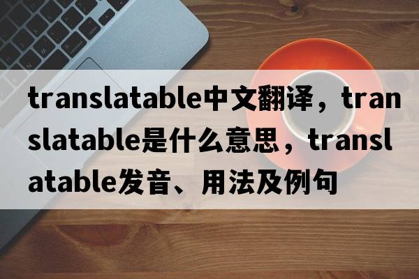 translatable中文翻译，translatable是什么意思，translatable发音、用法及例句