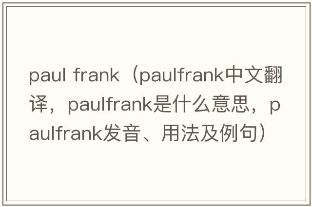 paul frank（paulfrank中文翻译，paulfrank是什么意思，paulfrank发音、用法及例句）