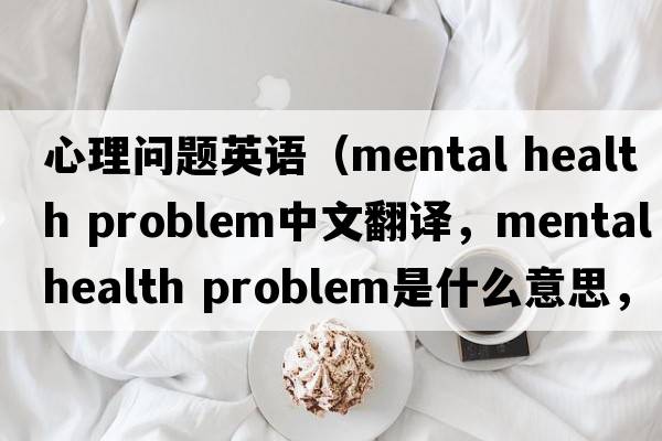 心理问题英语（mental health problem中文翻译，mental health problem是什么意思，mental health problem发音、用法及例句）