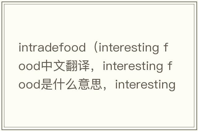 intradefood（interesting food中文翻译，interesting food是什么意思，interesting food发音、用法及例句）
