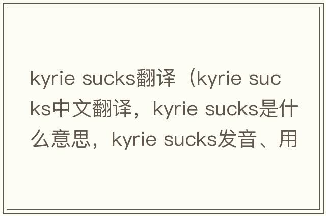 kyrie sucks翻译（kyrie sucks中文翻译，kyrie sucks是什么意思，kyrie sucks发音、用法及例句）