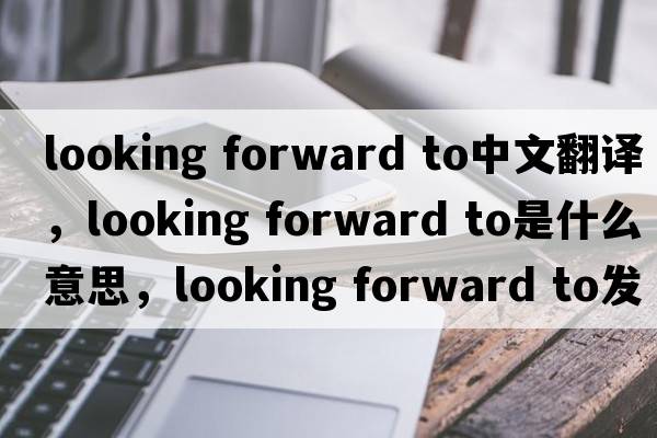 looking forward to中文翻译，looking forward to是什么意思，looking forward to发音、用法及例句