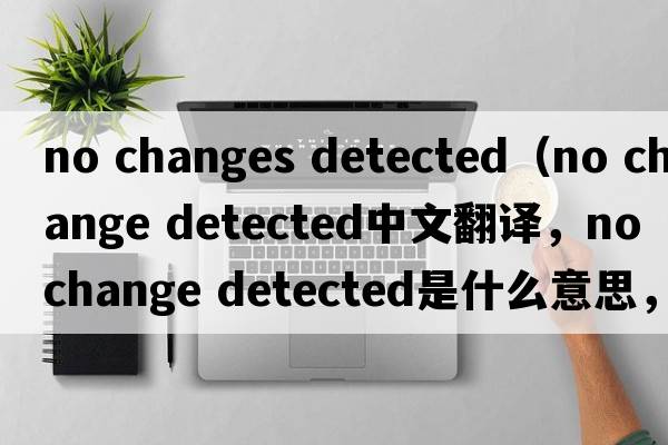 no changes detected（no change detected中文翻译，no change detected是什么意思，no change detected发音、用法及例句）