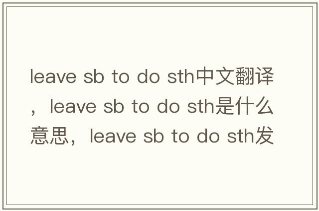 leave sb to do sth中文翻译，leave sb to do sth是什么意思，leave sb to do sth发音、用法及例句