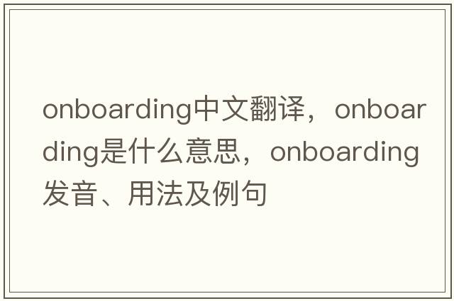 onboarding中文翻译，onboarding是什么意思，onboarding发音、用法及例句