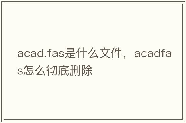 acad.fas是什么文件，acadfas怎么彻底删除