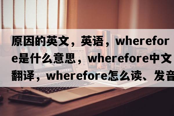 原因的英文，英语，wherefore是什么意思，wherefore中文翻译，wherefore怎么读、发音、用法及例句