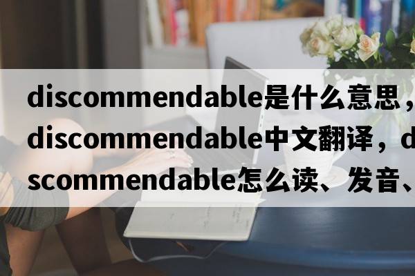 discommendable是什么意思，discommendable中文翻译，discommendable怎么读、发音、用法及例句