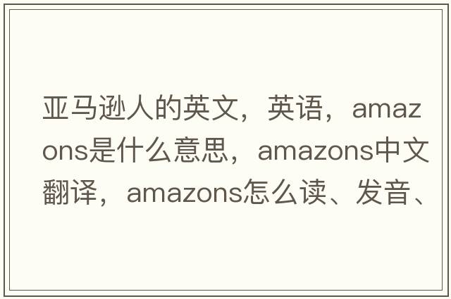 亚马逊人的英文，英语，amazons是什么意思，amazons中文翻译，amazons怎么读、发音、用法及例句