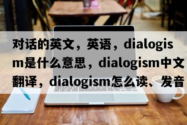 对话的英文，英语，dialogism是什么意思，dialogism中文翻译，dialogism怎么读、发音、用法及例句