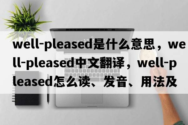 well-pleased是什么意思，well-pleased中文翻译，well-pleased怎么读、发音、用法及例句