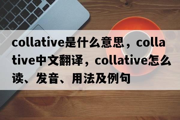 collative是什么意思，collative中文翻译，collative怎么读、发音、用法及例句