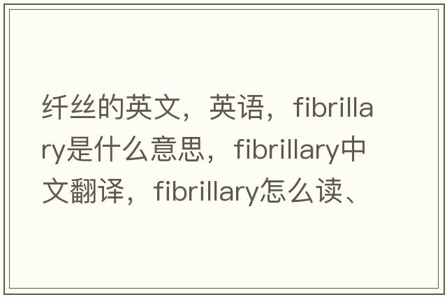 纤丝的英文，英语，fibrillary是什么意思，fibrillary中文翻译，fibrillary怎么读、发音、用法及例句