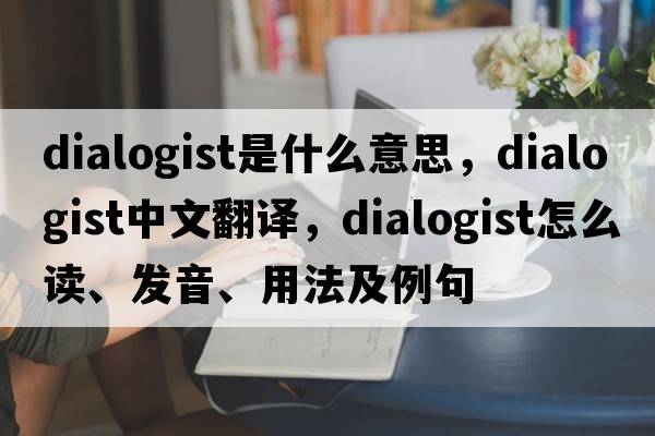 dialogist是什么意思，dialogist中文翻译，dialogist怎么读、发音、用法及例句