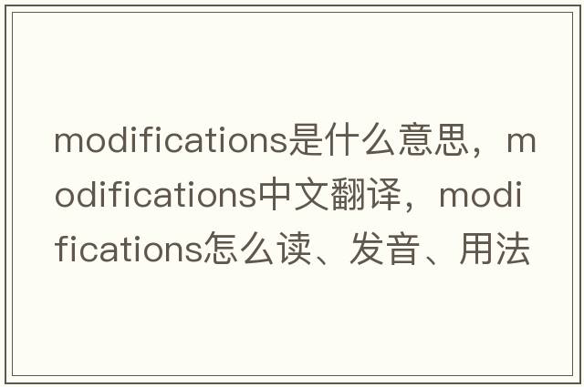 modifications是什么意思，modifications中文翻译，modifications怎么读、发音、用法及例句