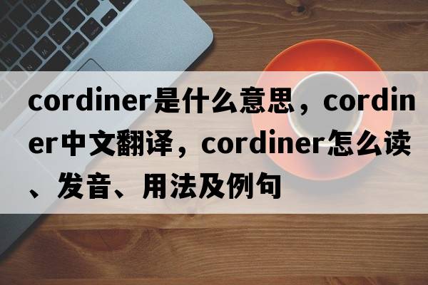 Cordiner是什么意思，Cordiner中文翻译，Cordiner怎么读、发音、用法及例句