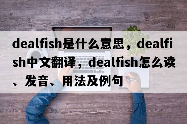 dealfish是什么意思，dealfish中文翻译，dealfish怎么读、发音、用法及例句