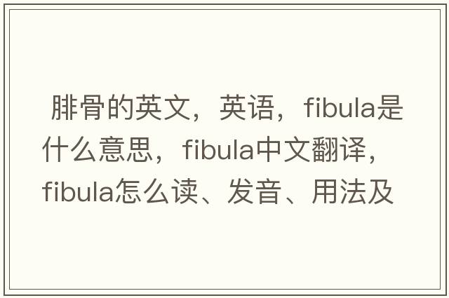  腓骨的英文，英语，fibula是什么意思，fibula中文翻译，fibula怎么读、发音、用法及例句