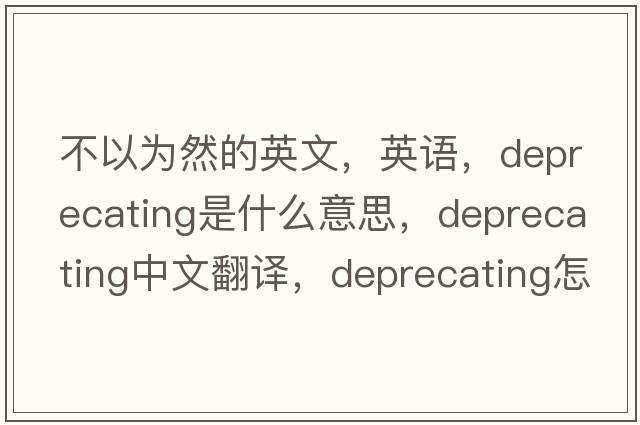 不以为然的英文，英语，deprecating是什么意思，deprecating中文翻译，deprecating怎么读、发音、用法及例句