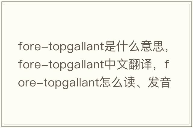 fore-topgallant是什么意思，fore-topgallant中文翻译，fore-topgallant怎么读、发音、用法及例句