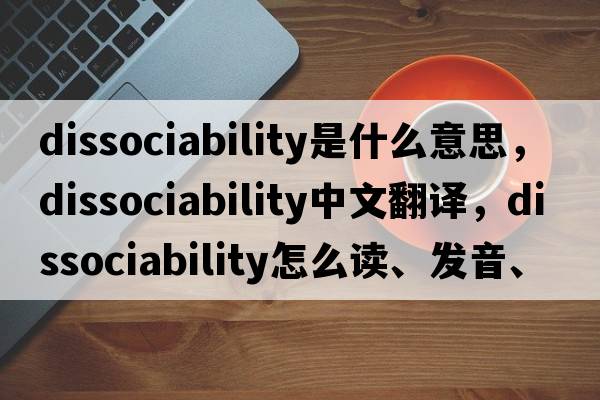 dissociability是什么意思，dissociability中文翻译，dissociability怎么读、发音、用法及例句