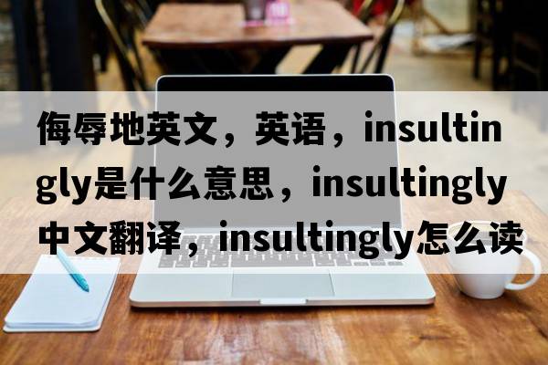 侮辱地英文，英语，insultingly是什么意思，insultingly中文翻译，insultingly怎么读、发音、用法及例句