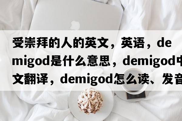 受崇拜的人的英文，英语，demigod是什么意思，demigod中文翻译，demigod怎么读、发音、用法及例句