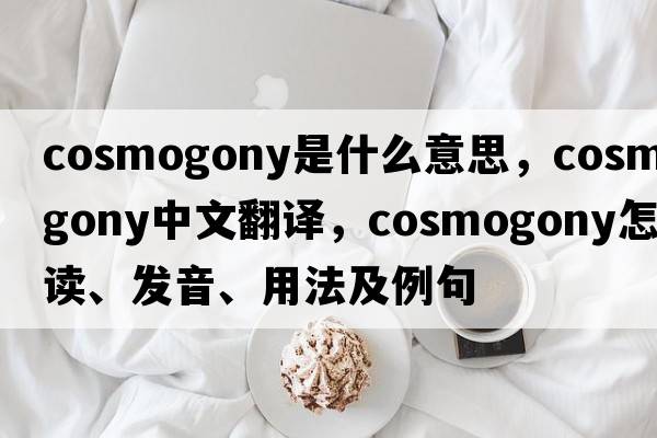 cosmogony是什么意思，cosmogony中文翻译，cosmogony怎么读、发音、用法及例句