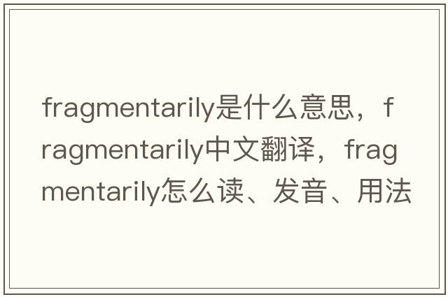 fragmentarily是什么意思，fragmentarily中文翻译，fragmentarily怎么读、发音、用法及例句