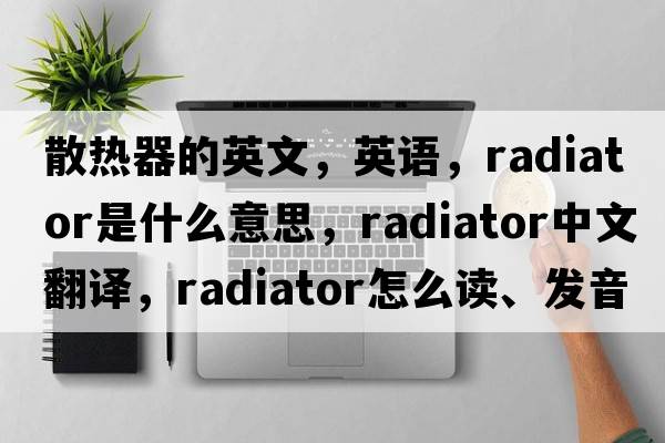 散热器的英文，英语，radiator是什么意思，radiator中文翻译，radiator怎么读、发音、用法及例句