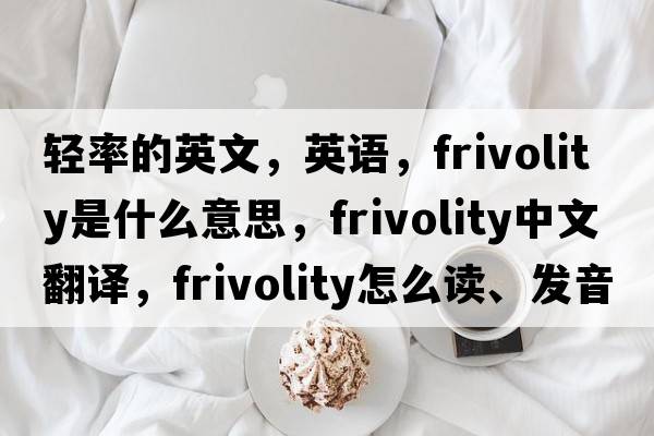 轻率的英文，英语，frivolity是什么意思，frivolity中文翻译，frivolity怎么读、发音、用法及例句