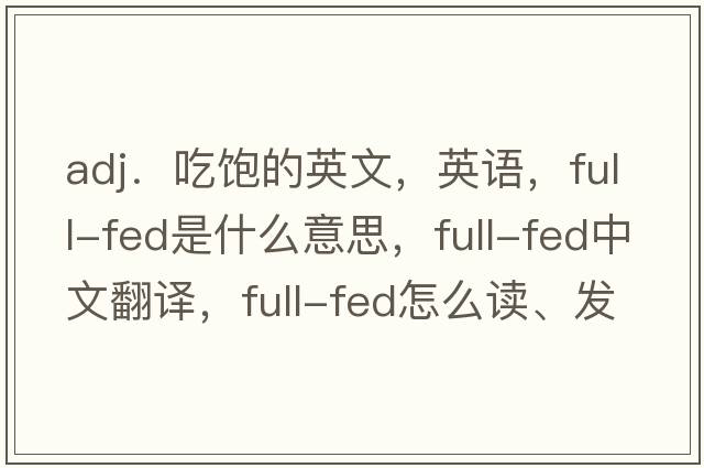 adj．吃饱的英文，英语，full-fed是什么意思，full-fed中文翻译，full-fed怎么读、发音、用法及例句