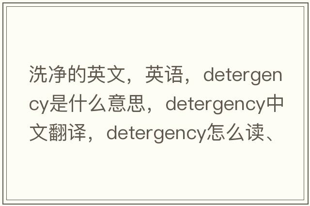 洗净的英文，英语，detergency是什么意思，detergency中文翻译，detergency怎么读、发音、用法及例句